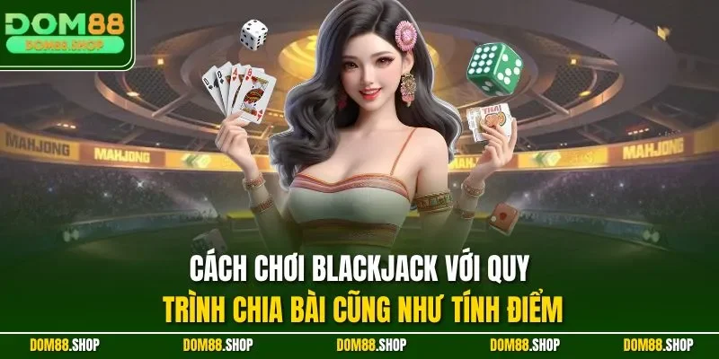 Cách chơi Blackjack với quy trình chia bài cũng như tính điểm